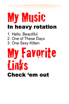 ￼
My Music 
In heavy rotation
Hello, BeautifulOne of These Days
One Sexy Kitten
My Favorite Links
Check ‘em out
www.boardwalkseaport.com
www.seabreezeinnnj.com
www.seaportmotelnj.com